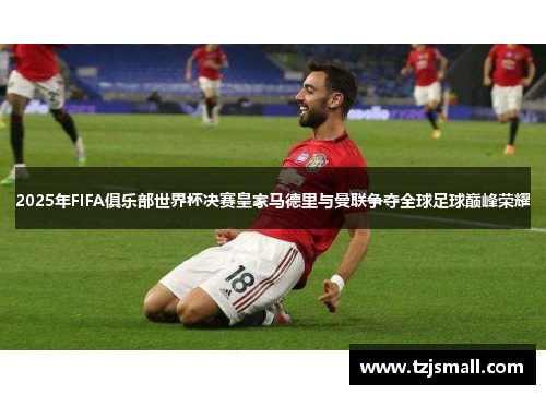 2025年FIFA俱乐部世界杯决赛皇家马德里与曼联争夺全球足球巅峰荣耀