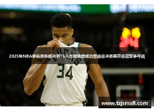 2025年NBA季后赛东部决赛76人击败雄鹿成功晋级总决赛展开总冠军争夺战