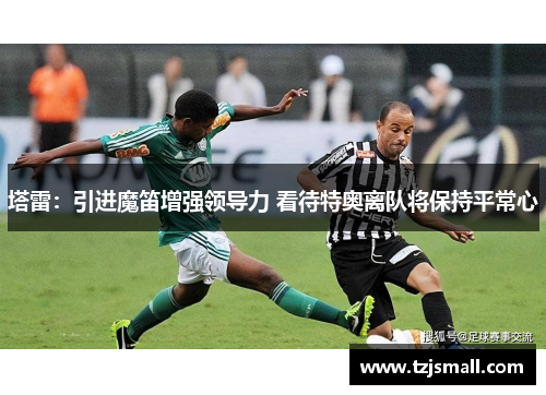 塔雷：引进魔笛增强领导力 看待特奥离队将保持平常心