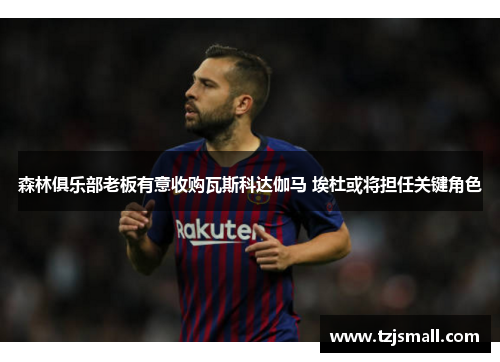 森林俱乐部老板有意收购瓦斯科达伽马 埃杜或将担任关键角色