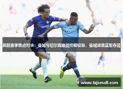英超赛季焦点对决：曼城与切尔西鏖战终极较量，曼城逆袭蓝军夺冠