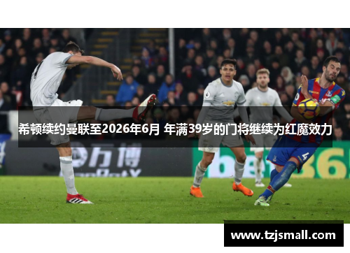 希顿续约曼联至2026年6月 年满39岁的门将继续为红魔效力